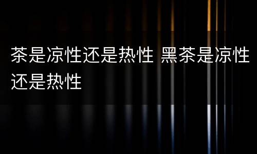 茶是凉性还是热性 黑茶是凉性还是热性