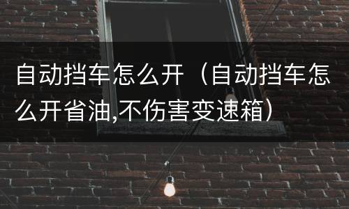 自动挡车怎么开（自动挡车怎么开省油,不伤害变速箱）