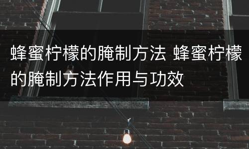 蜂蜜柠檬的腌制方法 蜂蜜柠檬的腌制方法作用与功效