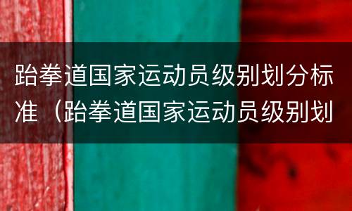 跆拳道国家运动员级别划分标准（跆拳道国家运动员级别划分标准最新）
