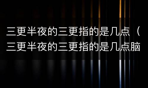三更半夜的三更指的是几点（三更半夜的三更指的是几点脑筋急转）