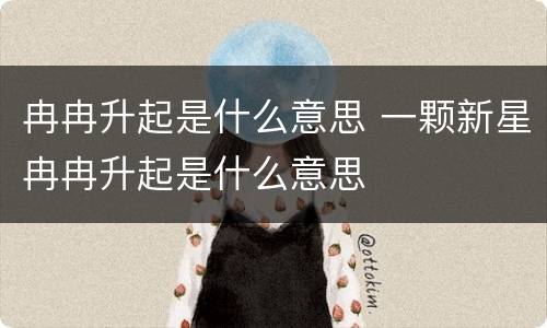 冉冉升起是什么意思 一颗新星冉冉升起是什么意思