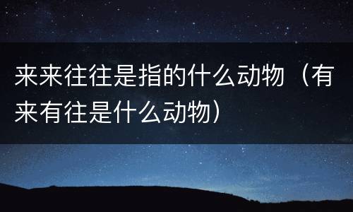 来来往往是指的什么动物（有来有往是什么动物）
