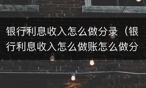银行利息收入怎么做分录（银行利息收入怎么做账怎么做分录）