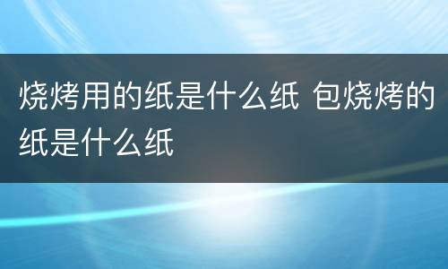 烧烤用的纸是什么纸 包烧烤的纸是什么纸