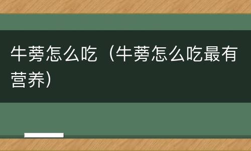 牛蒡怎么吃（牛蒡怎么吃最有营养）