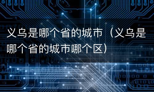 义乌是哪个省的城市（义乌是哪个省的城市哪个区）