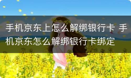 手机京东上怎么解绑银行卡 手机京东怎么解绑银行卡绑定