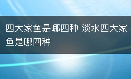 四大家鱼是哪四种 淡水四大家鱼是哪四种