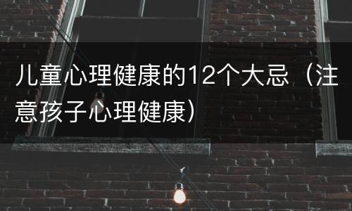 儿童心理健康的12个大忌（注意孩子心理健康）