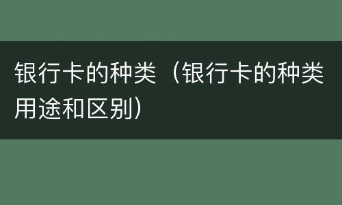 银行卡的种类（银行卡的种类用途和区别）