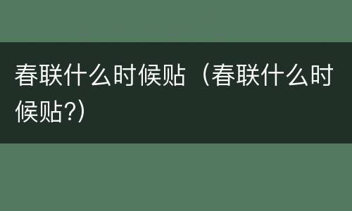 春联什么时候贴（春联什么时候贴?）