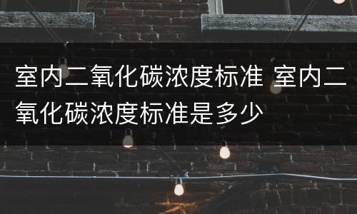室内二氧化碳浓度标准 室内二氧化碳浓度标准是多少
