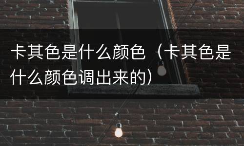 卡其色是什么颜色（卡其色是什么颜色调出来的）