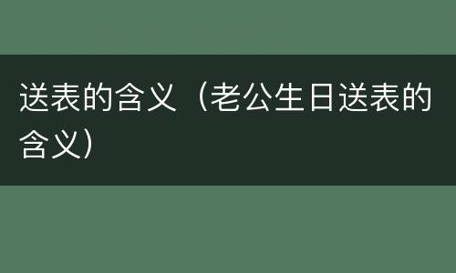 送表的含义（老公生日送表的含义）
