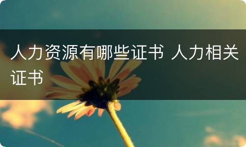人力资源有哪些证书 人力相关证书
