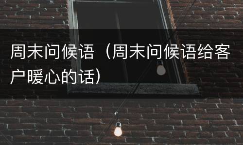 周末问候语（周末问候语给客户暖心的话）