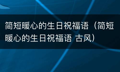 简短暖心的生日祝福语（简短暖心的生日祝福语 古风）