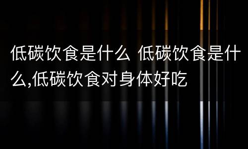 低碳饮食是什么 低碳饮食是什么,低碳饮食对身体好吃