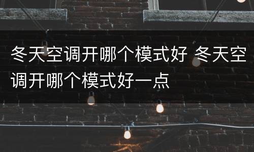 冬天空调开哪个模式好 冬天空调开哪个模式好一点