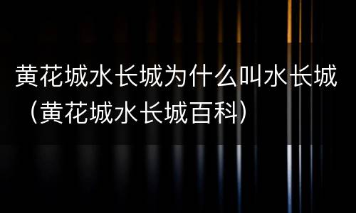 黄花城水长城为什么叫水长城（黄花城水长城百科）