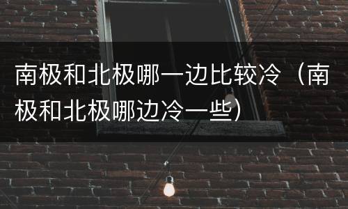 南极和北极哪一边比较冷（南极和北极哪边冷一些）