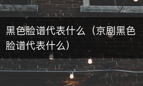黑色脸谱代表什么（京剧黑色脸谱代表什么）