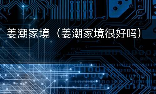 姜潮家境（姜潮家境很好吗）