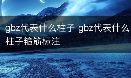 gbz代表什么柱子 gbz代表什么柱子箍筋标注