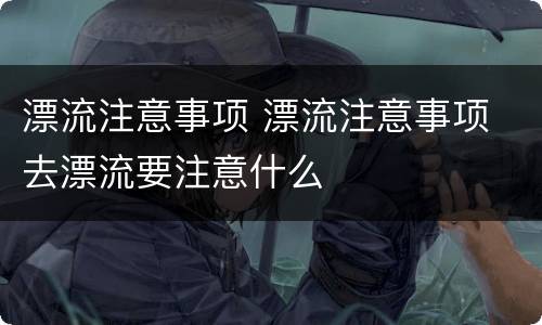 漂流注意事项 漂流注意事项 去漂流要注意什么