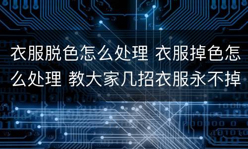 衣服脱色怎么处理 衣服掉色怎么处理 教大家几招衣服永不掉色
