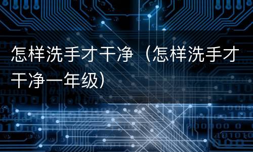 怎样洗手才干净（怎样洗手才干净一年级）