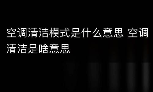空调清洁模式是什么意思 空调清洁是啥意思
