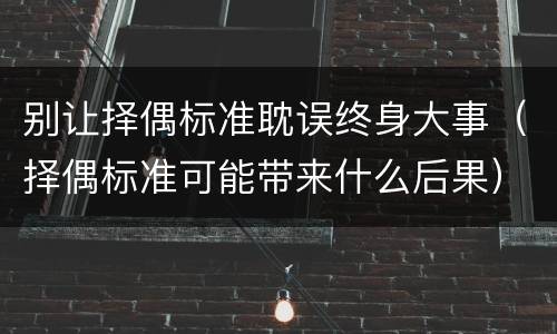 别让择偶标准耽误终身大事（择偶标准可能带来什么后果）