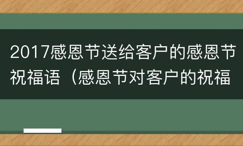 2017感恩节送给客户的感恩节祝福语（感恩节对客户的祝福语）