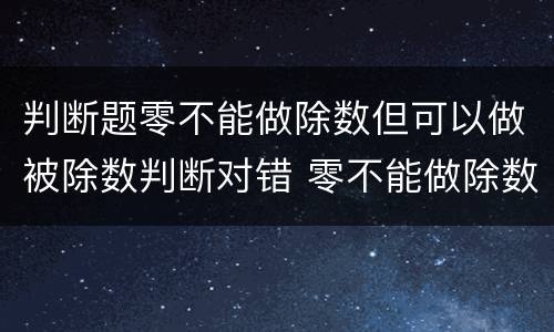 判断题零不能做除数但可以做被除数判断对错 零不能做除数吗
