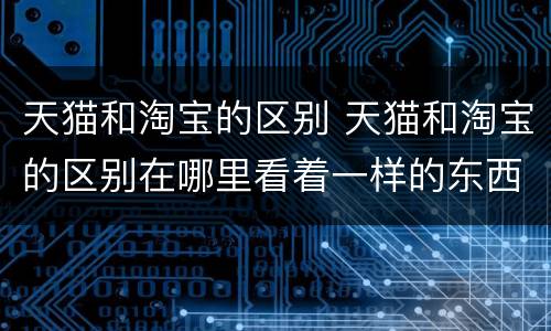 天猫和淘宝的区别 天猫和淘宝的区别在哪里看着一样的东西价位差别很大