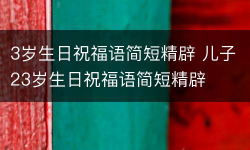 3岁生日祝福语简短精辟 儿子23岁生日祝福语简短精辟