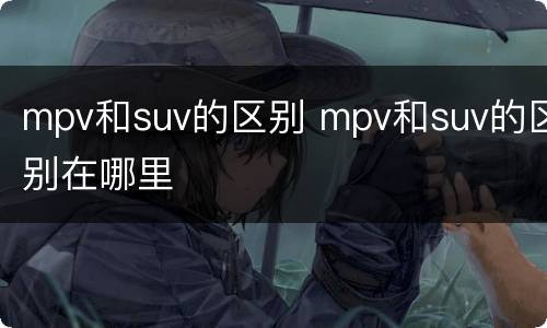 mpv和suv的区别 mpv和suv的区别在哪里