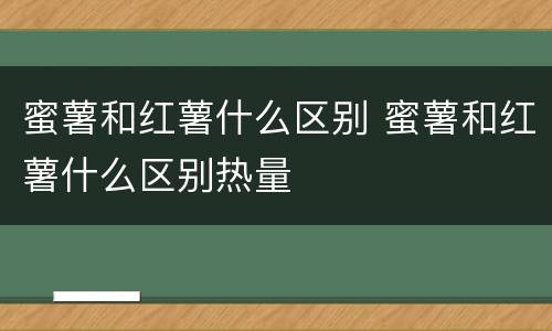 蜜薯和红薯什么区别 蜜薯和红薯什么区别热量
