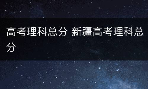 高考理科总分 新疆高考理科总分