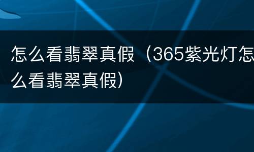 怎么看翡翠真假（365紫光灯怎么看翡翠真假）