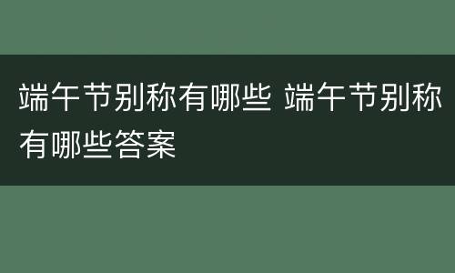 端午节别称有哪些 端午节别称有哪些答案
