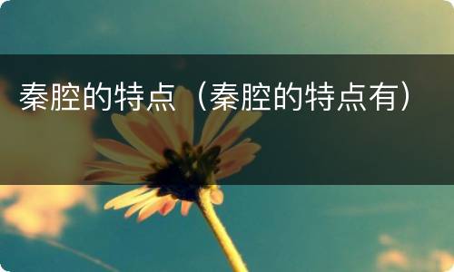 秦腔的特点（秦腔的特点有）