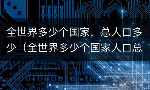 全世界多少个国家，总人口多少（全世界多少个国家人口总数已达75亿）