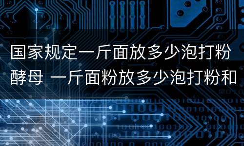 国家规定一斤面放多少泡打粉酵母 一斤面粉放多少泡打粉和酵母和多少水?