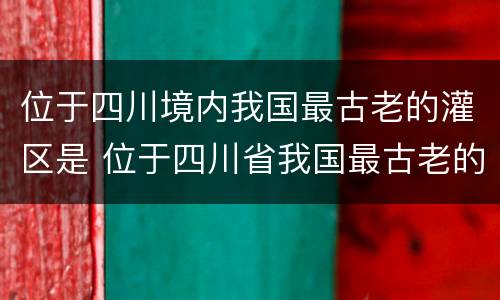 位于四川境内我国最古老的灌区是 位于四川省我国最古老的灌区是