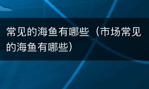 常见的海鱼有哪些（市场常见的海鱼有哪些）