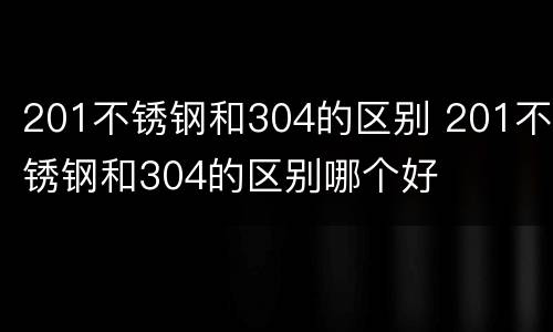 201不锈钢和304的区别 201不锈钢和304的区别哪个好