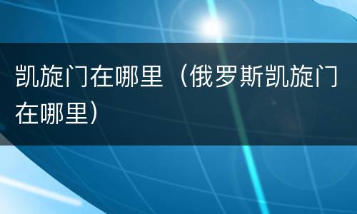 凯旋门在哪里（俄罗斯凯旋门在哪里）